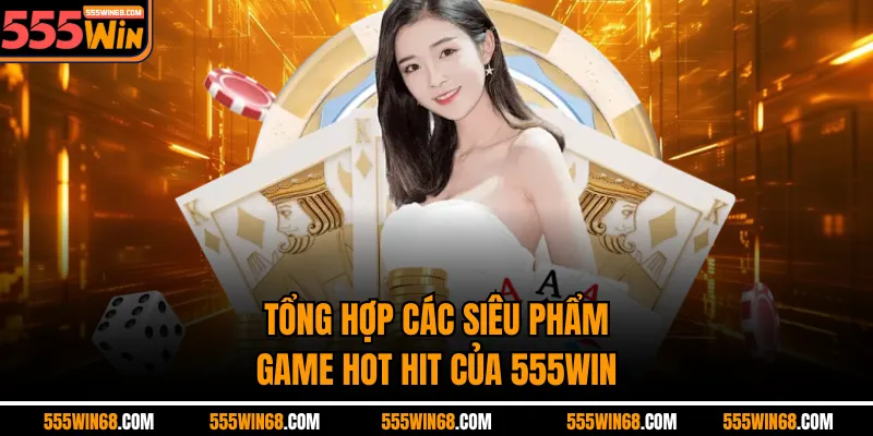 Tổng hợp các siêu phẩm game hot hit của 555WIN