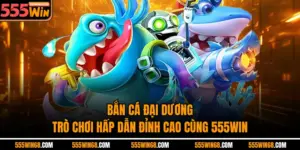 Bắn Cá Đại Dương - Trò Chơi Hấp Dẫn Đỉnh Cao Cùng 555win