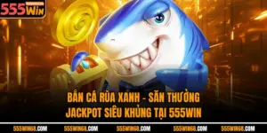 Bắn Cá Rùa Xanh - Săn Thưởng Jackpot Siêu Khủng Tại 555win