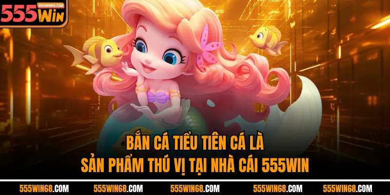 Bắn cá Tiểu Tiên Cá là sản phẩm thú vị tại nhà cái 555win