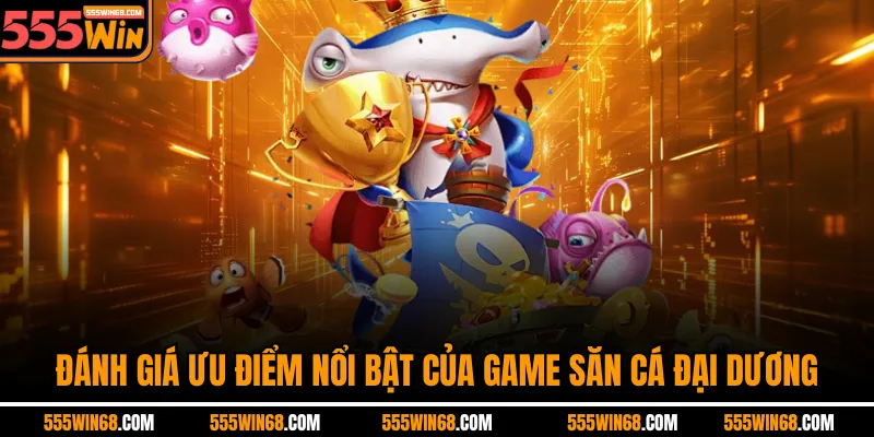 Đánh giá ưu điểm nổi bật của game săn cá Đại Dương