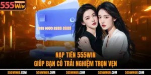 Nạp Tiền 555win - Giúp Bạn Có Trải Nghiệm Trọn Vẹn